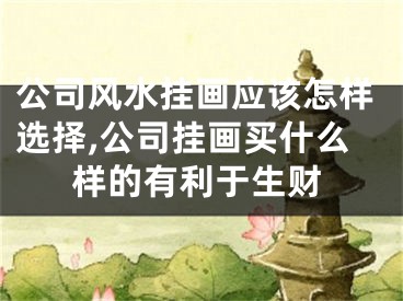 公司风水挂画应该怎样选择,公司挂画买什么样的有利于生财