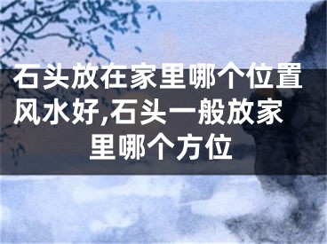 石头放在家里哪个位置风水好,石头一般放家里哪个方位