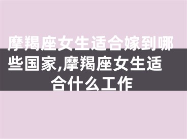 摩羯座女生适合嫁到哪些国家,摩羯座女生适合什么工作