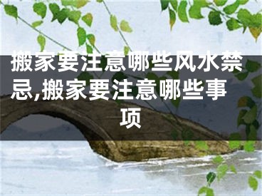 搬家要注意哪些风水禁忌,搬家要注意哪些事项
