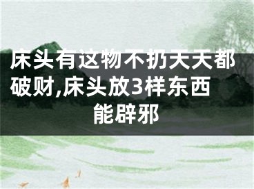 床头有这物不扔天天都破财,床头放3样东西能辟邪