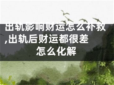 出轨影响财运怎么补救,出轨后财运都很差 怎么化解