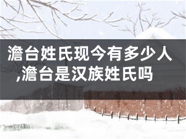澹台姓氏现今有多少人,澹台是汉族姓氏吗