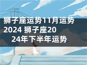 狮子座运势11月运势2024 狮子座2024年下半年运势