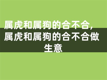 属虎和属狗的合不合,属虎和属狗的合不合做生意