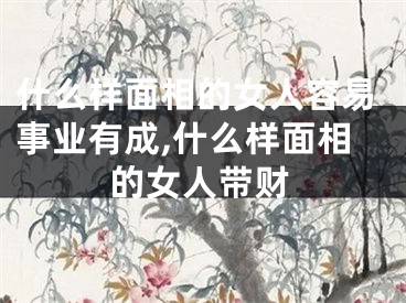什么样面相的女人容易事业有成,什么样面相的女人带财