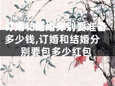 订婚和结婚分别要准备多少钱,订婚和结婚分别要包多少红包