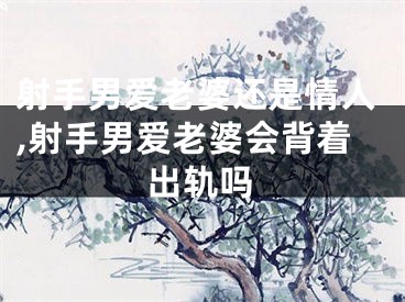 射手男爱老婆还是情人,射手男爱老婆会背着出轨吗
