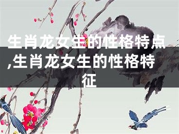 生肖龙女生的性格特点,生肖龙女生的性格特征
