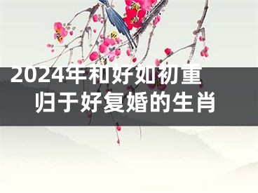 2024年和好如初重归于好复婚的生肖
