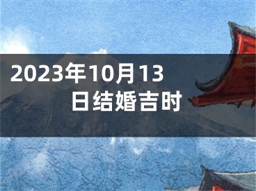 2023年10月13日结婚吉时