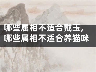 哪些属相不适合戴玉,哪些属相不适合养猫咪