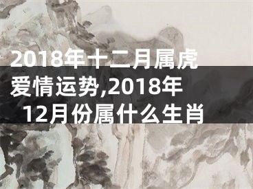 2018年十二月属虎爱情运势,2018年12月份属什么生肖