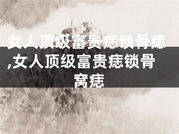 女人顶级富贵痣锁骨痣,女人顶级富贵痣锁骨窝痣