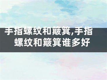 手指螺纹和簸箕,手指螺纹和簸箕谁多好