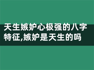 天生嫉妒心极强的八字特征,嫉妒是天生的吗