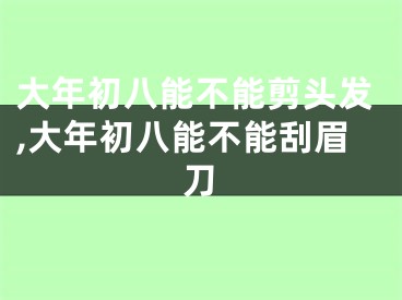 大年初八能不能剪头发,大年初八能不能刮眉刀