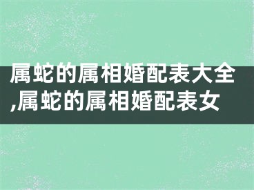 属蛇的属相婚配表大全,属蛇的属相婚配表女