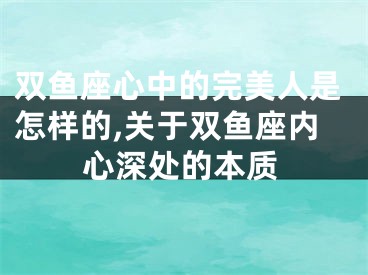 双鱼座心中的完美人是怎样的,关于双鱼座内心深处的本质