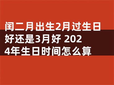 闰二月出生2月过生日好还是3月好 2024年生日时间怎么算 