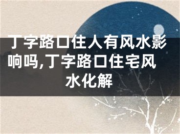 丁字路口住人有风水影响吗,丁字路口住宅风水化解