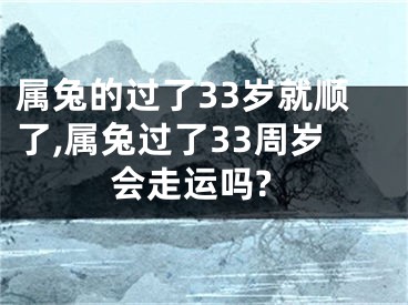 属兔的过了33岁就顺了,属兔过了33周岁会走运吗?