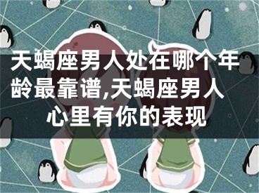 天蝎座男人处在哪个年龄最靠谱,天蝎座男人心里有你的表现
