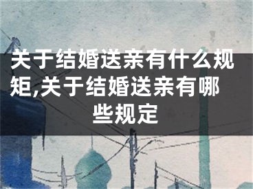 关于结婚送亲有什么规矩,关于结婚送亲有哪些规定