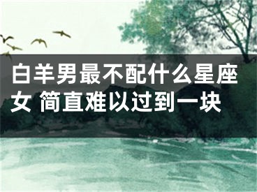 白羊男最不配什么星座女 简直难以过到一块