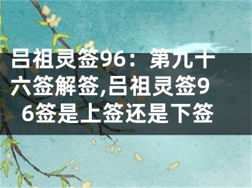 吕祖灵签96：第九十六签解签,吕祖灵签96签是上签还是下签