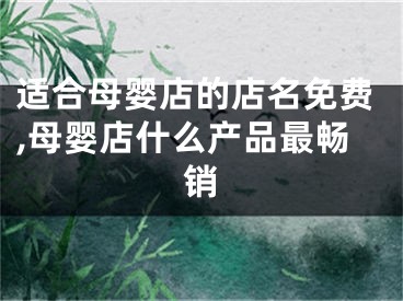 适合母婴店的店名免费,母婴店什么产品最畅销