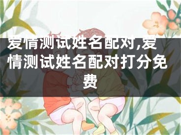 爱情测试姓名配对,爱情测试姓名配对打分免费