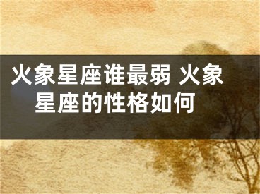 火象星座谁最弱 火象星座的性格如何 
