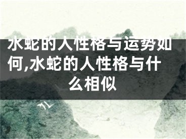 水蛇的人性格与运势如何,水蛇的人性格与什么相似