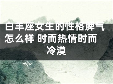 白羊座女生的性格脾气怎么样 时而热情时而冷漠