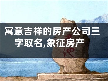 寓意吉祥的房产公司三字取名,象征房产