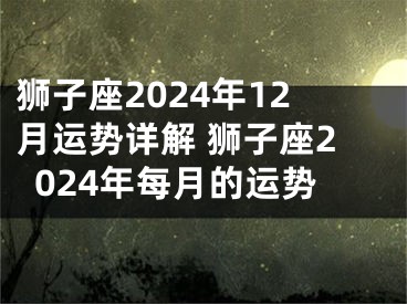 狮子座2024年12月运势详解 狮子座2024年每月的运势