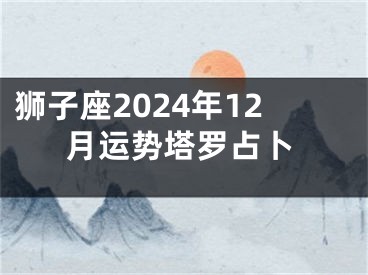 狮子座2024年12月运势塔罗占卜