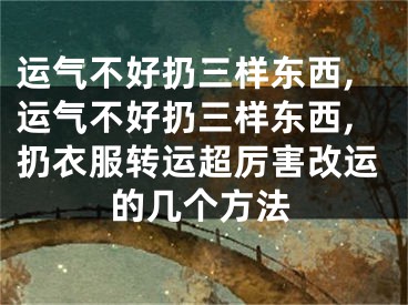 运气不好扔三样东西,运气不好扔三样东西,扔衣服转运超厉害改运的几个方法