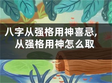 八字从强格用神喜忌,从强格用神怎么取