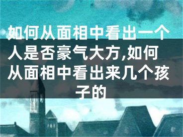 如何从面相中看出一个人是否豪气大方,如何从面相中看出来几个孩子的