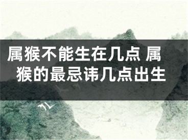 属猴不能生在几点 属猴的最忌讳几点出生