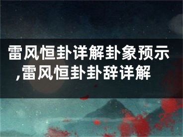 雷风恒卦详解卦象预示,雷风恒卦卦辞详解