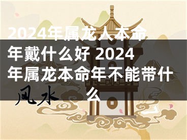 2024年属龙人本命年戴什么好 2024年属龙本命年不能带什么