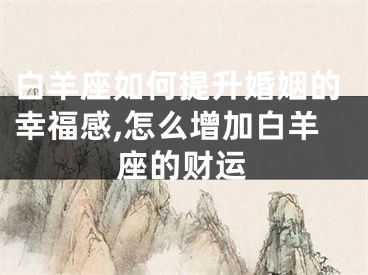 白羊座如何提升婚姻的幸福感,怎么增加白羊座的财运