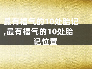 最有福气的10处胎记,最有福气的10处胎记位置