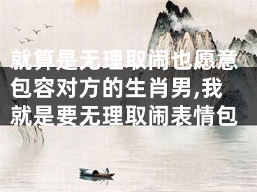 就算是无理取闹也愿意包容对方的生肖男,我就是要无理取闹表情包