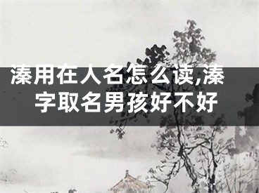 溱用在人名怎么读,溱字取名男孩好不好
