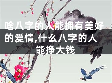 啥八字的人能拥有美好的爱情,什么八字的人能挣大钱