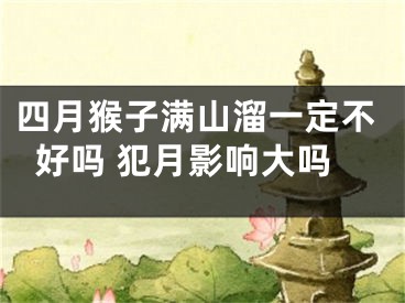 四月猴子满山溜一定不好吗 犯月影响大吗
